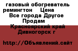 газовый обогреватель ремингтон  › Цена ­ 4 000 - Все города Другое » Продам   . Красноярский край,Дивногорск г.